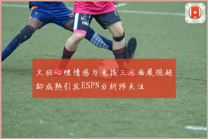文班心理情感与竞技三方面展现超龄成熟引发ESPN分析师关注