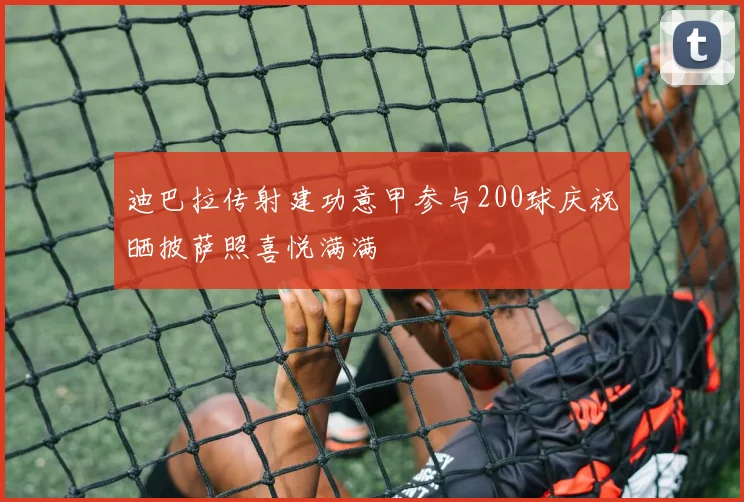 迪巴拉传射建功意甲参与200球庆祝晒披萨照喜悦满满