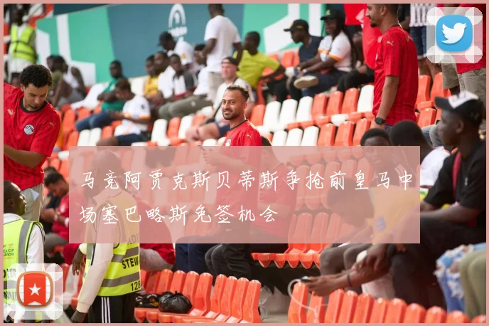 马竞阿贾克斯贝蒂斯争抢前皇马中场塞巴略斯免签机会
