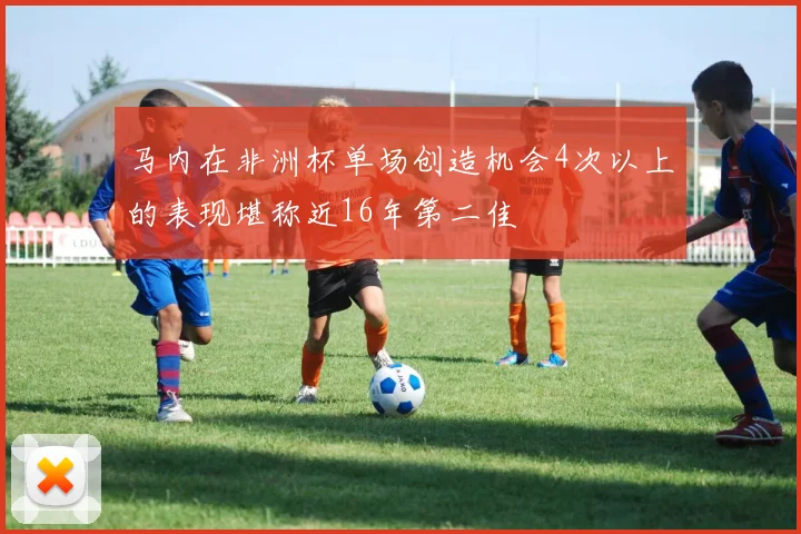 马内在非洲杯单场创造机会4次以上的表现堪称近16年第二佳