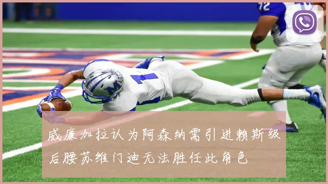 威廉加拉认为阿森纳需引进赖斯级后腰苏维门迪无法胜任此角色