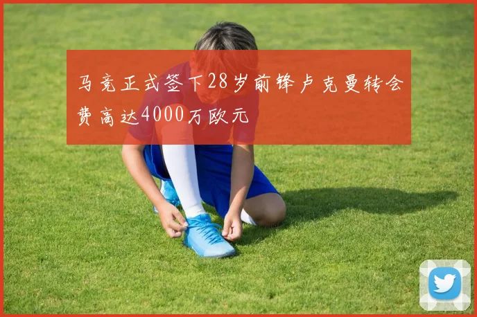 马竞正式签下28岁前锋卢克曼转会费高达4000万欧元
