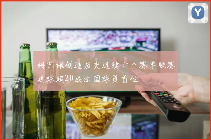 姆巴佩创造历史连续六个赛季联赛进球超20成法国球员首位