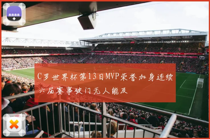 C罗世界杯第13日MVP荣誉加身连续六届赛事破门无人能及