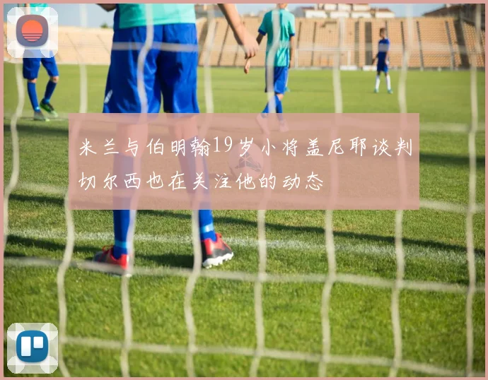 米兰与伯明翰19岁小将盖尼耶谈判切尔西也在关注他的动态