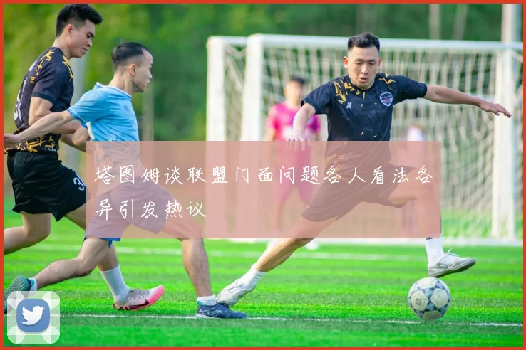 塔图姆谈联盟门面问题各人看法各异引发热议
