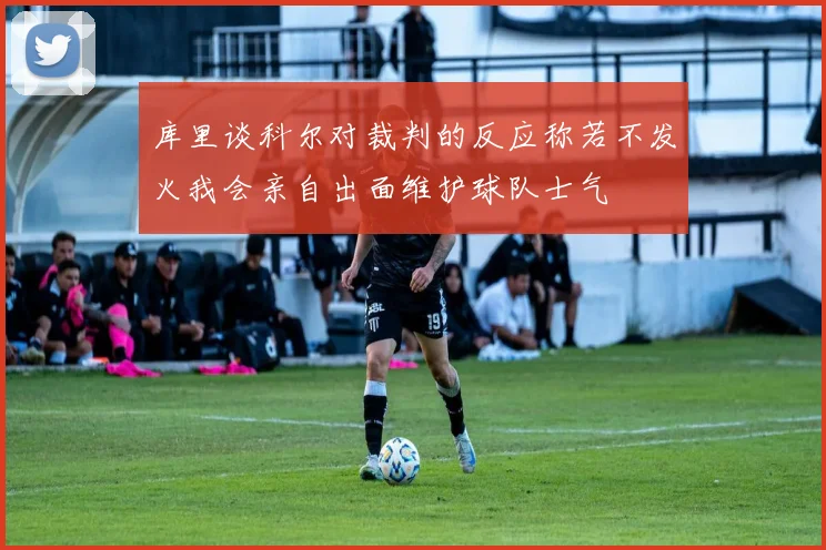 库里谈科尔对裁判的反应称若不发火我会亲自出面维护球队士气