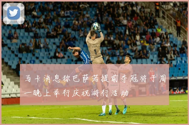 马卡消息称巴萨若提前夺冠将于周一晚上举行庆祝游行活动