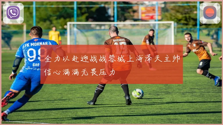 全力以赴迎战战蓉城上海泽天主帅信心满满无畏压力